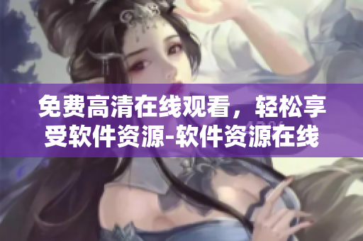 免费高清在线观看，轻松享受软件资源-软件资源在线观看新去处