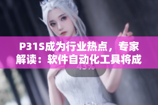 P31S成为行业热点，专家解读：软件自动化工具将成为未来趋势