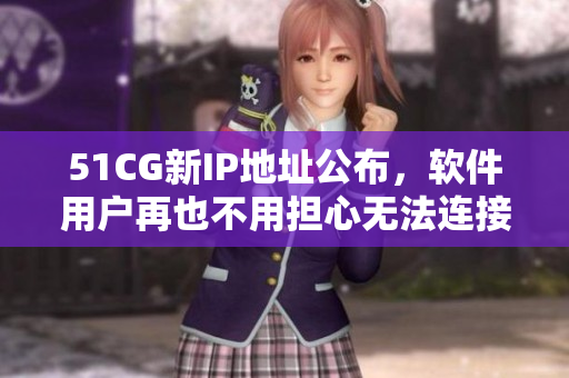 51CG新IP地址公布，软件用户再也不用担心无法连接了！