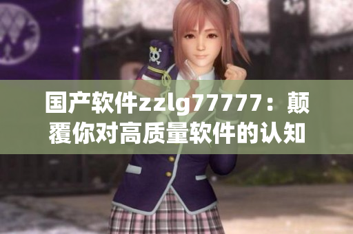 国产软件zzlg77777：颠覆你对高质量软件的认知