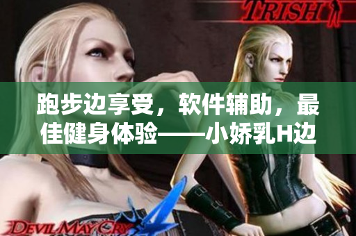 跑步边享受，软件辅助，最佳健身体验——小娇乳H边走边欢软件推荐视频