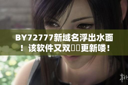 BY72777新域名浮出水面！该软件又双叒叕更新喽！