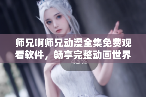 师兄啊师兄动漫全集免费观看软件，畅享完整动画世界！