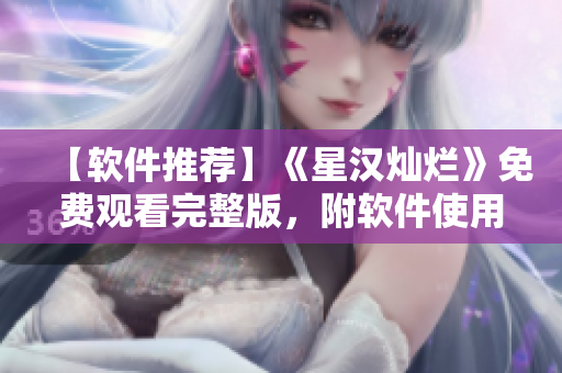 【软件推荐】《星汉灿烂》免费观看完整版，附软件使用教程
