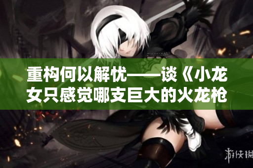 重构何以解忧——谈《小龙女只感觉哪支巨大的火龙枪》中的软件工程思想