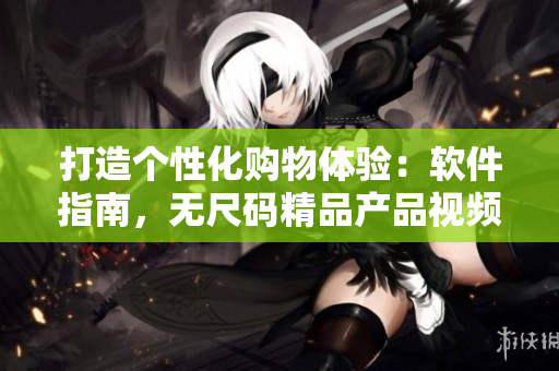 打造个性化购物体验：软件指南，无尺码精品产品视频制作秘籍