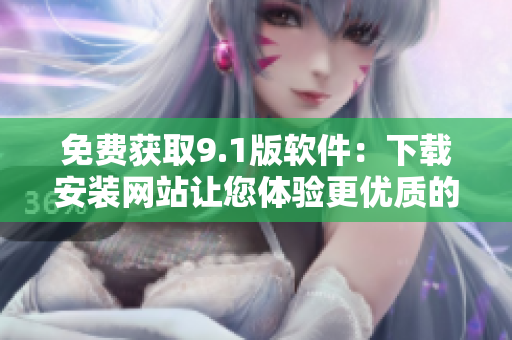 免费获取9.1版软件：下载安装网站让您体验更优质的程序