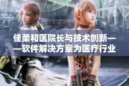 佳柔和医院长与技术创新——软件解决方案为医疗行业注入新活力