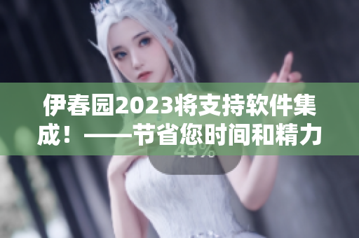 伊春园2023将支持软件集成！——节省您时间和精力的更好方式