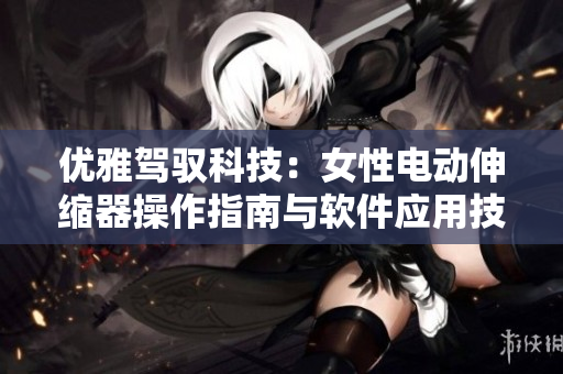 优雅驾驭科技：女性电动伸缩器操作指南与软件应用技巧