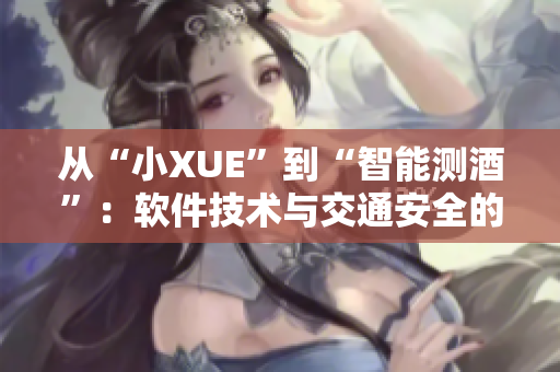 从“小XUE”到“智能测酒”：软件技术与交通安全的又一次碰撞