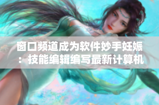窗口频道成为软件妙手妊娠：技能编辑编写最新计算机相关文章