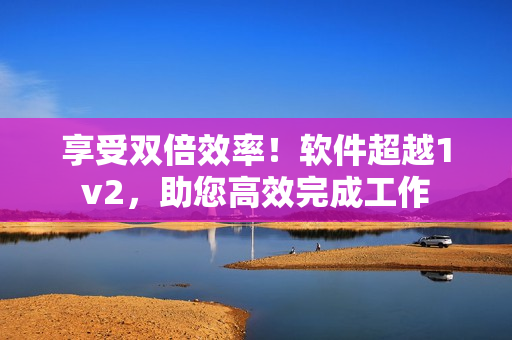 享受双倍效率！软件超越1v2，助您高效完成工作