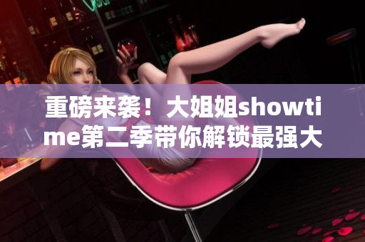 重磅来袭！大姐姐showtime第二季带你解锁最强大软件！