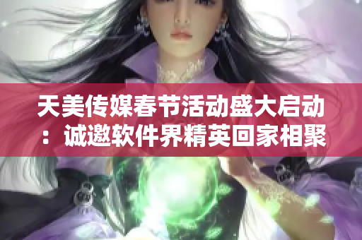 天美传媒春节活动盛大启动：诚邀软件界精英回家相聚，共话行业前景