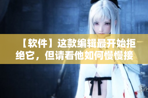 【软件】这款编辑最开始拒绝它，但请看他如何慢慢接受，使用后大呼惊艳！