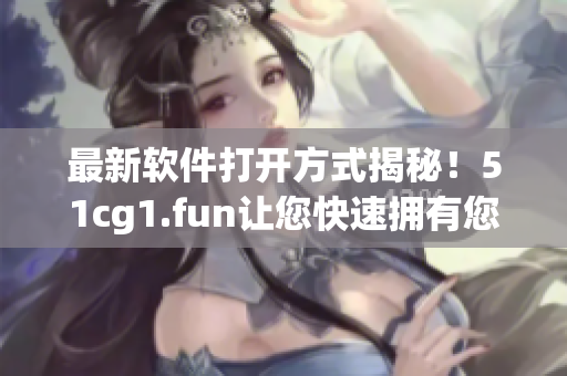 最新软件打开方式揭秘！51cg1.fun让您快速拥有您所需的应用程序！