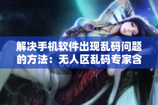 解决手机软件出现乱码问题的方法：无人区乱码专家含泪分享