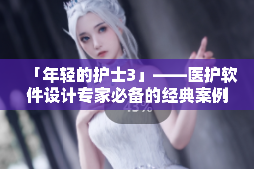 「年轻的护士3」——医护软件设计专家必备的经典案例视频！