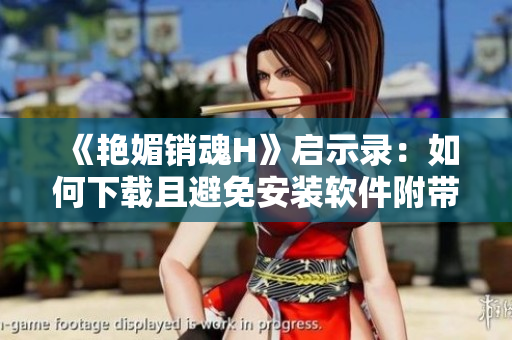 《艳媚销魂H》启示录：如何下载且避免安装软件附带恶意程序？