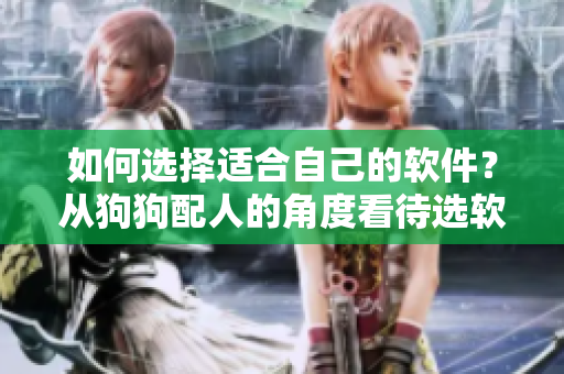 如何选择适合自己的软件？从狗狗配人的角度看待选软件，专业编辑贴心建议