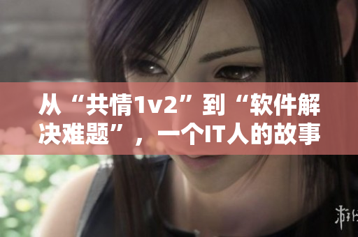 从“共情1v2”到“软件解决难题”，一个IT人的故事