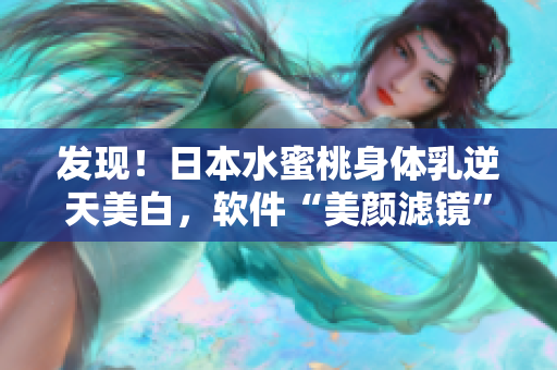 发现！日本水蜜桃身体乳逆天美白，软件“美颜滤镜”与其超级相似！