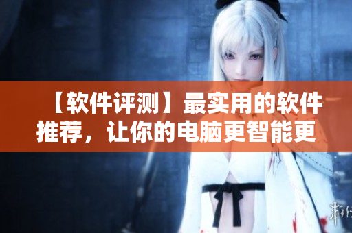 【软件评测】最实用的软件推荐，让你的电脑更智能更高效！