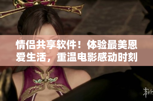 情侣共享软件！体验最美恩爱生活，重温电影感动时刻