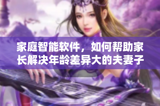 家庭智能软件，如何帮助家长解决年龄差异大的夫妻子女教育问题？