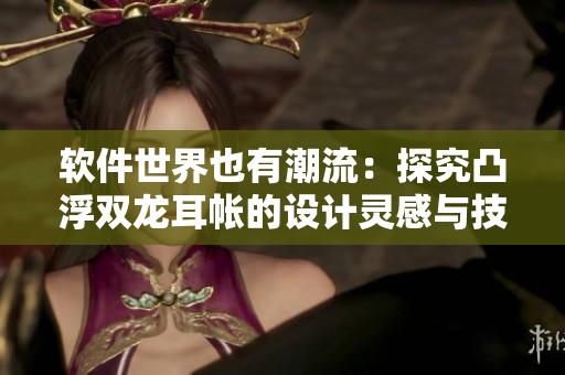 软件世界也有潮流：探究凸浮双龙耳帐的设计灵感与技术实现