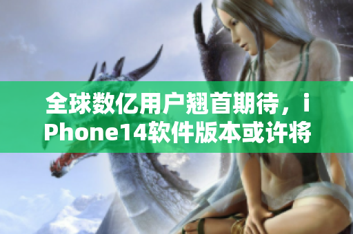 全球数亿用户翘首期待，iPhone14软件版本或许将颠覆行业新高度