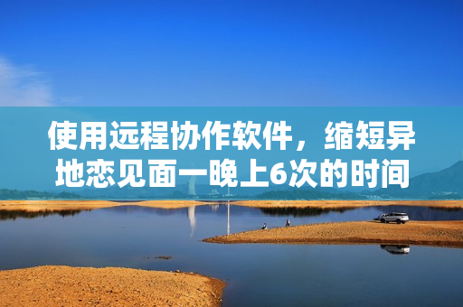 使用远程协作软件，缩短异地恋见面一晚上6次的时间，持续8天效果显著