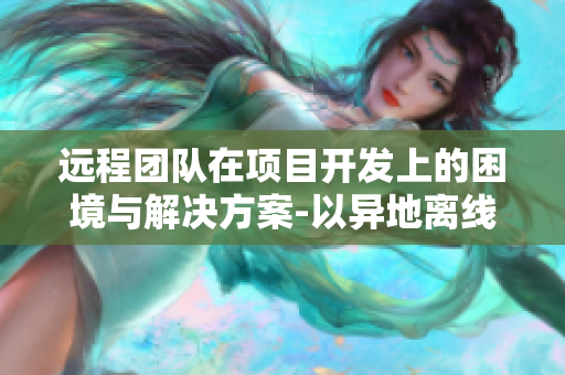 远程团队在项目开发上的困境与解决方案-以异地离线工作为例