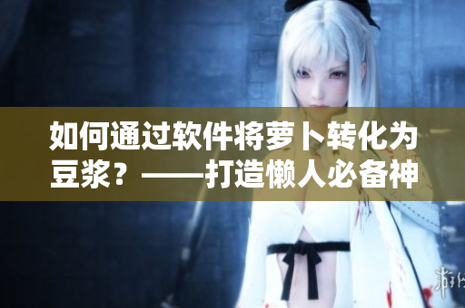如何通过软件将萝卜转化为豆浆？——打造懒人必备神器！