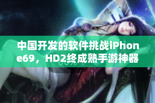 中国开发的软件挑战iPhone69，HD2终成熟手游神器