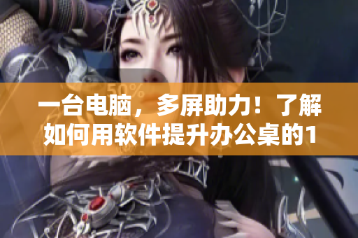 一台电脑，多屏助力！了解如何用软件提升办公桌的1v1h体验