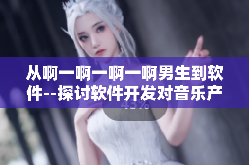 从啊一啊一啊一啊男生到软件--探讨软件开发对音乐产生的启发