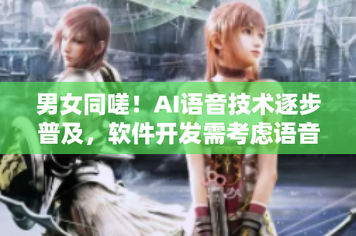 男女同嗟！AI语音技术逐步普及，软件开发需考虑语音交互设计