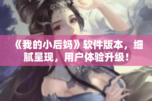 《我的小后妈》软件版本，细腻呈现，用户体验升级！