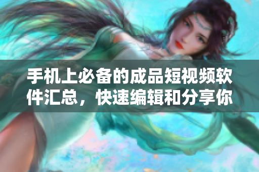 手机上必备的成品短视频软件汇总，快速编辑和分享你的独特创意！