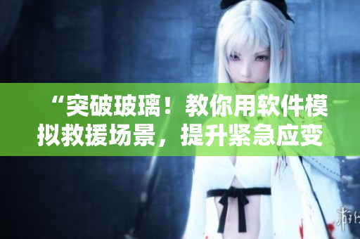 “突破玻璃！教你用软件模拟救援场景，提升紧急应变能力”