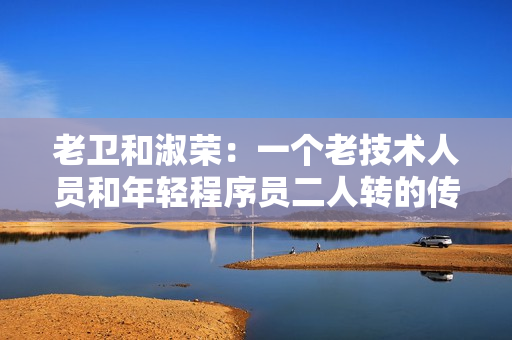 老卫和淑荣：一个老技术人员和年轻程序员二人转的传奇