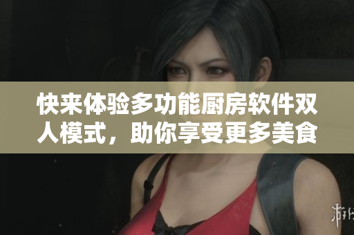 快来体验多功能厨房软件双人模式，助你享受更多美食乐趣！