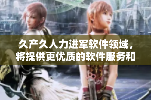 久产久人力进军软件领域，将提供更优质的软件服务和拓展更广阔的市场空间