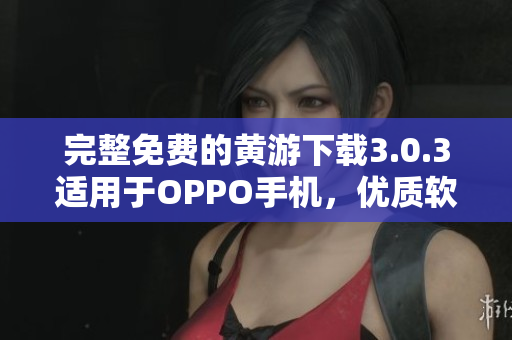 完整免费的黄游下载3.0.3适用于OPPO手机，优质软件资源汇总
