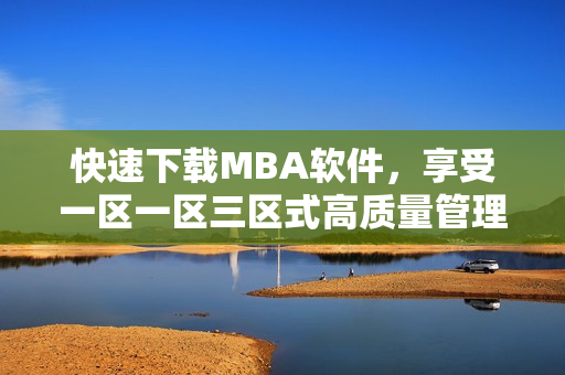 快速下载MBA软件，享受一区一区三区式高质量管理体验