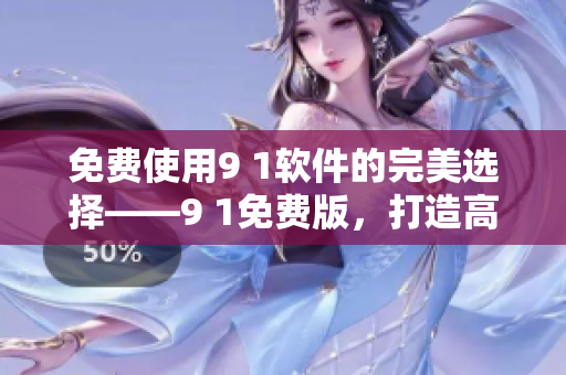 免费使用9 1软件的完美选择——9 1免费版，打造高效办公新时代！