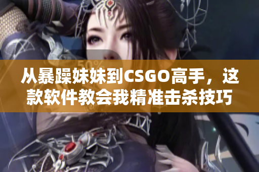 从暴躁妹妹到CSGO高手，这款软件教会我精准击杀技巧！