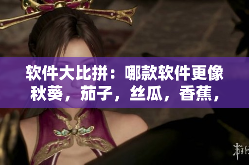 软件大比拼：哪款软件更像秋葵，茄子，丝瓜，香蕉，榴莲？